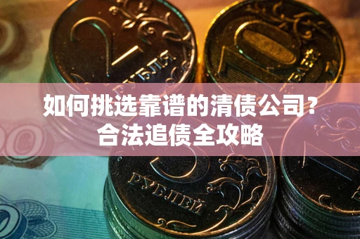 武汉如何挑选靠谱的清债公司？合法追债全攻略