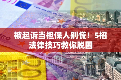 武汉被起诉当担保人别慌！5招法律技巧救你脱困