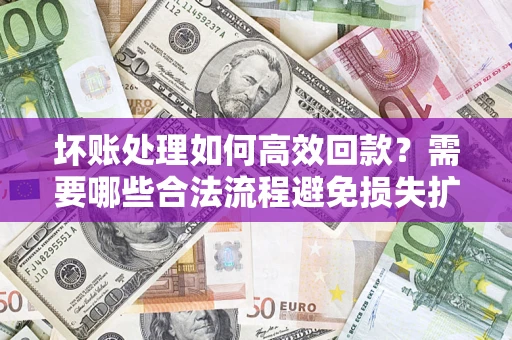武汉坏账处理如何高效回款？需要哪些合法流程避免损失扩大？