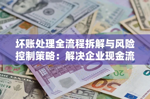 武汉坏账处理全流程拆解与风险控制策略：解决企业现金流顽疾的实战指南