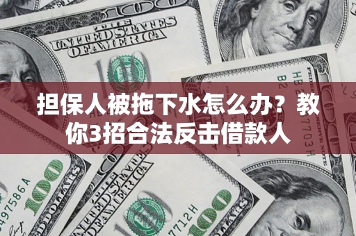 武汉担保人被拖下水怎么办？教你3招合法反击借款人