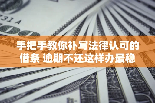 武汉手把手教你补写法律认可的借条 逾期不还这样办最稳妥
