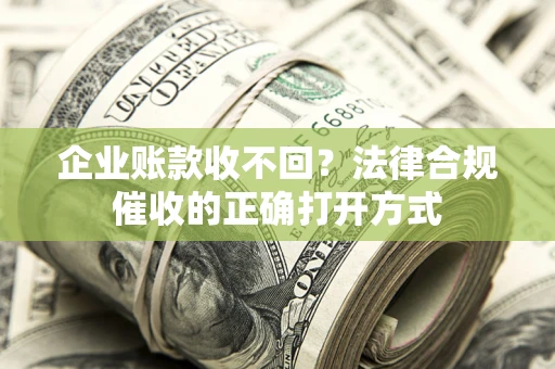 武汉企业账款收不回？法律合规催收的正确打开方式