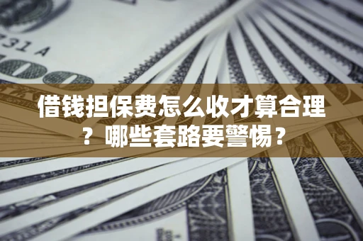 武汉借钱担保费怎么收才算合理？哪些套路要警惕？