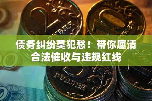 武汉债务纠纷莫犯愁！带你厘清合法催收与违规红线