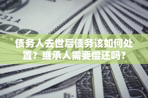 武汉债务人去世后债务该如何处置？继承人需要偿还吗？