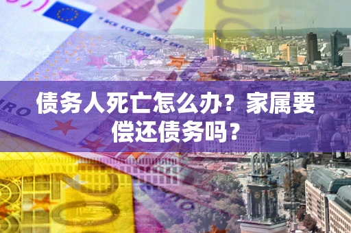 武汉债务人死亡怎么办？家属要偿还债务吗？
