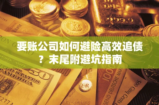 武汉要账公司如何避险高效追债？末尾附避坑指南