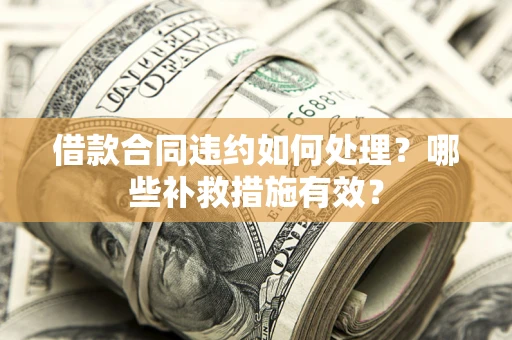 武汉借款合同违约如何处理？哪些补救措施有效？