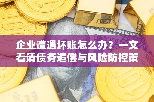 武汉企业遭遇坏账怎么办？一文看清债务追偿与风险防控策略