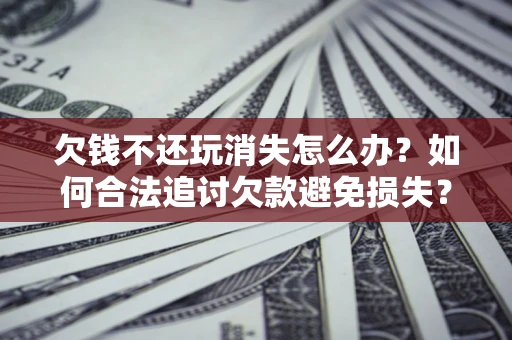 武汉欠钱不还玩消失怎么办?如何合法追讨欠款避免损失? 武汉欠钱不还玩消失怎么办?如何合法追讨欠款避免损失?