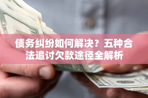 武汉债务纠纷如何解决？五种合法追讨欠款途径全解析