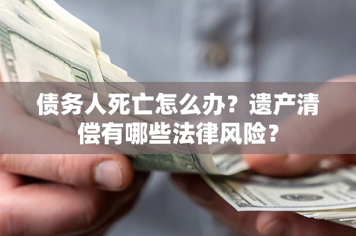 武汉债务人死亡怎么办？遗产清偿有哪些法律风险？