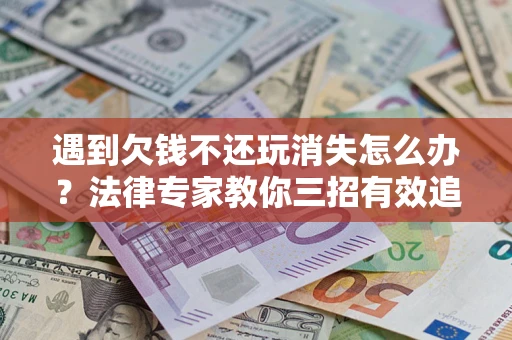 武汉遇到欠钱不还玩消失怎么办？法律专家教你三招有效追债！