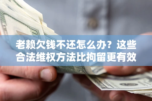 武汉老赖欠钱不还怎么办？这些合法维权方法比拘留更有效
