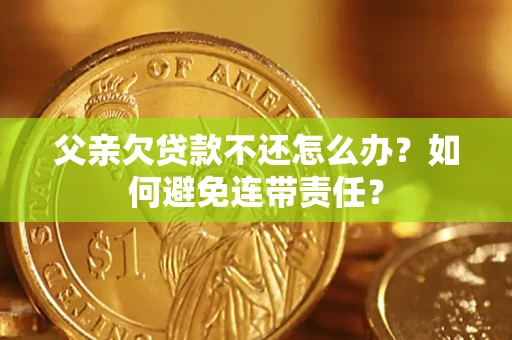 武汉父亲欠贷款不还怎么办？如何避免连带责任？
