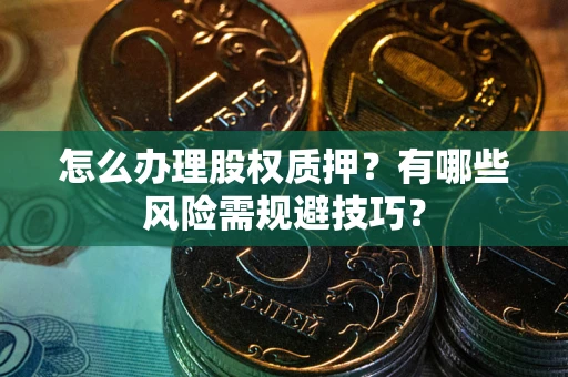 武汉怎么办理股权质押？有哪些风险需规避技巧？