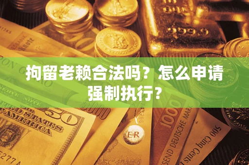 武汉拘留老赖合法吗？怎么申请强制执行？