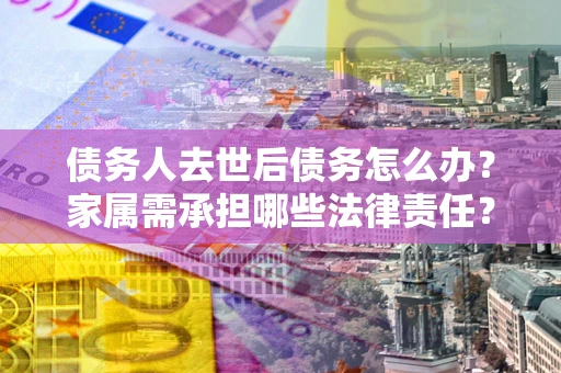 武汉债务人去世后债务怎么办？家属需承担哪些法律责任？