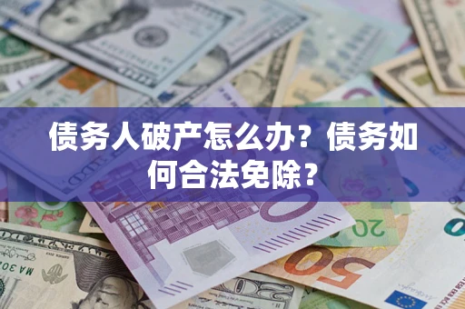 武汉债务人破产怎么办？债务如何合法免除？