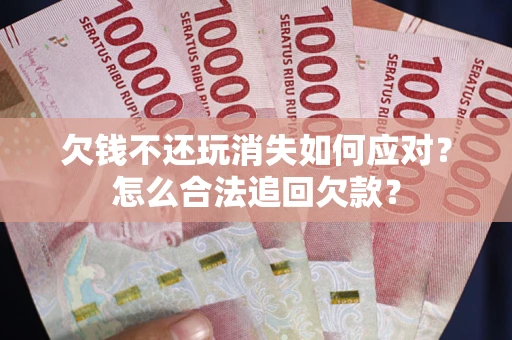 武汉欠钱不还玩消失如何应对？怎么合法追回欠款？