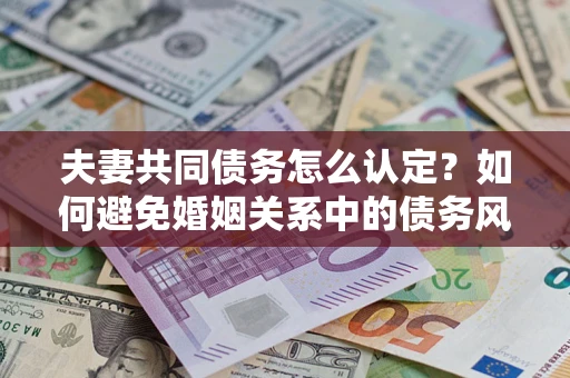 武汉夫妻共同债务怎么认定？如何避免婚姻关系中的债务风险？