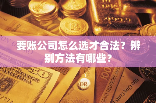 武汉要账公司怎么选才合法？辨别方法有哪些？