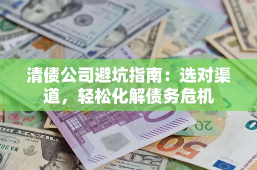 武汉清债公司避坑指南：选对渠道，轻松化解债务危机
