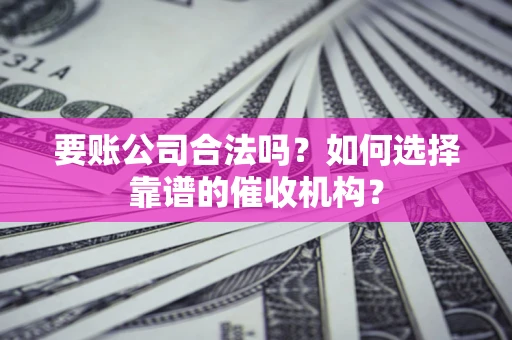 武汉要账公司合法吗？如何选择靠谱的催收机构？