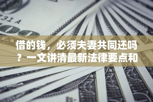 武汉借的钱，必须夫妻共同还吗？一文讲清最新法律要点和避坑指南