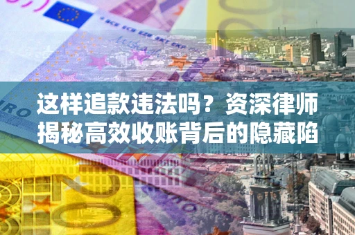 武汉这样追款违法吗？资深律师揭秘高效收账背后的隐藏陷阱
