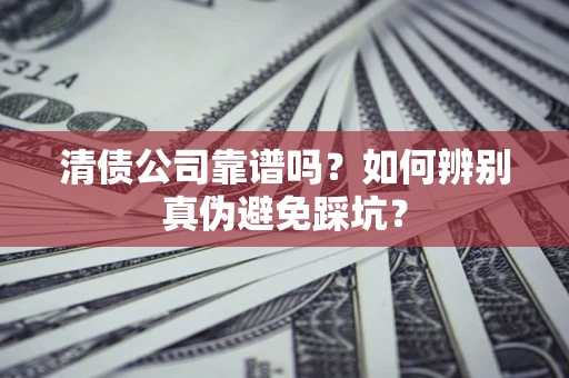 武汉清债公司靠谱吗？如何辨别真伪避免踩坑？