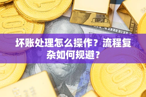 武汉坏账处理怎么操作？流程复杂如何规避？