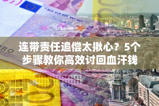 武汉连带责任追偿太揪心？5个步骤教你高效讨回血汗钱