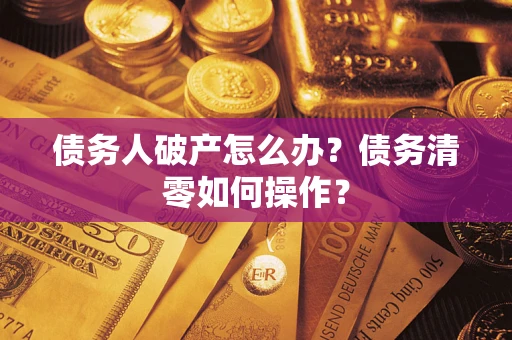 武汉债务人破产怎么办？债务清零如何操作？