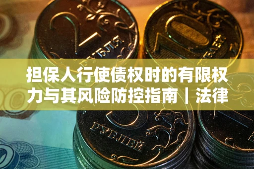 武汉担保人行使债权时的有限权力与其风险防控指南｜法律实务解析