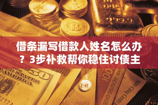 武汉借条漏写借款人姓名怎么办？3步补救帮你稳住讨债主动权
