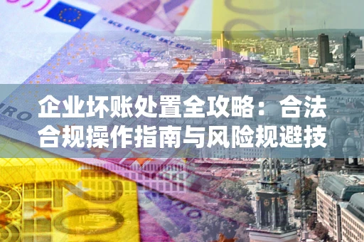 武汉企业坏账处置全攻略：合法合规操作指南与风险规避技巧解析