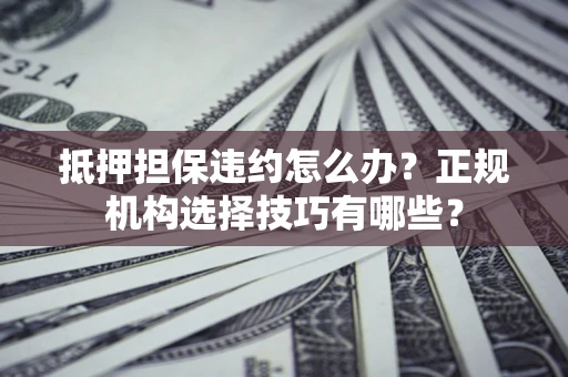 武汉抵押担保违约怎么办？正规机构选择技巧有哪些？