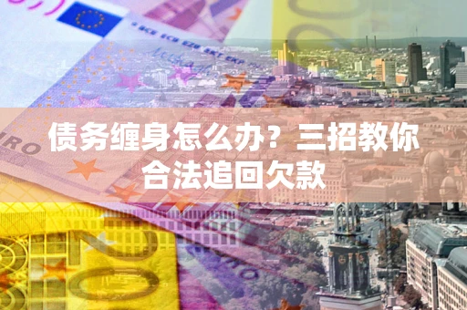 武汉债务缠身怎么办？三招教你合法追回欠款