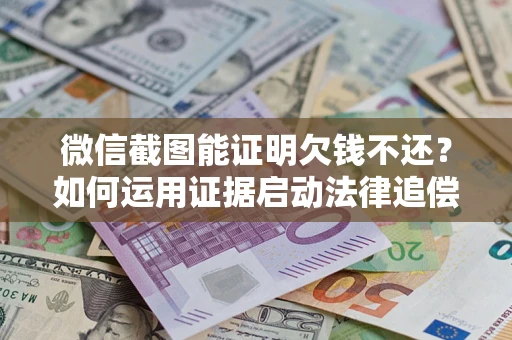 武汉微信截图能证明欠钱不还？如何运用证据启动法律追偿程序？