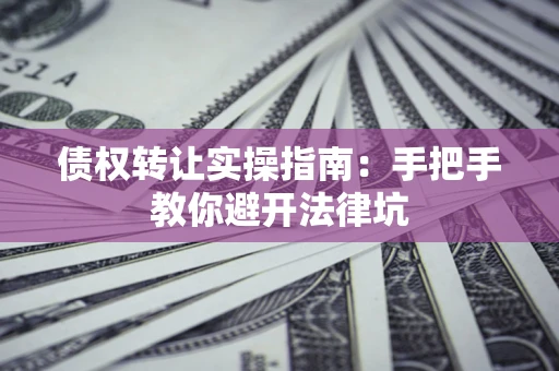 武汉债权转让实操指南：手把手教你避开法律坑