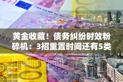 武汉黄金收藏！债务纠纷时效粉碎机：3招重置时间还有5类不设年限的特殊债务