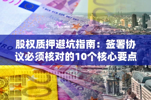 武汉股权质押避坑指南：签署协议必须核对的10个核心要点