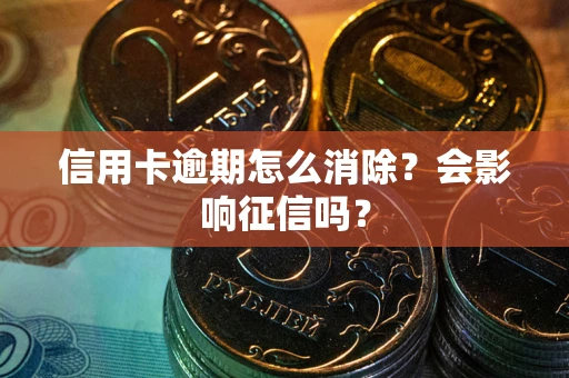 武汉信用卡逾期怎么消除？会影响征信吗？