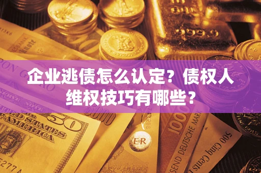 武汉企业逃债怎么认定？债权人维权技巧有哪些？