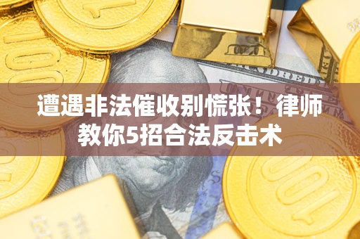 武汉遭遇非法催收别慌张！律师教你5招合法反击术