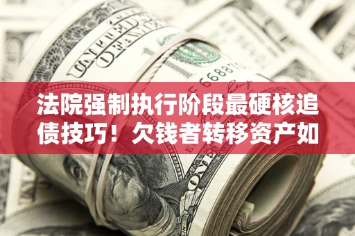 武汉法院强制执行阶段最硬核追债技巧！欠钱者转移资产如何破解？