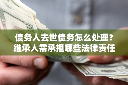 武汉债务人去世债务怎么处理？继承人需承担哪些法律责任？