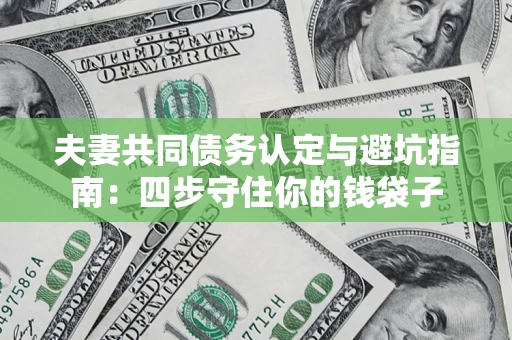 武汉夫妻共同债务认定与避坑指南：四步守住你的钱袋子